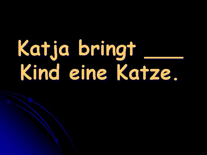 Katja bringt ___ Kind eine Katze. 