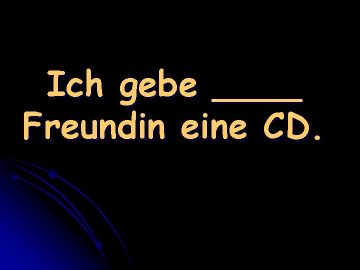 Ich gebe ____ Freundin eine CD. 