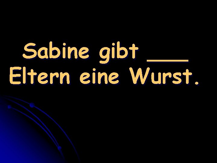 Sabine gibt ___ Eltern eine Wurst. 