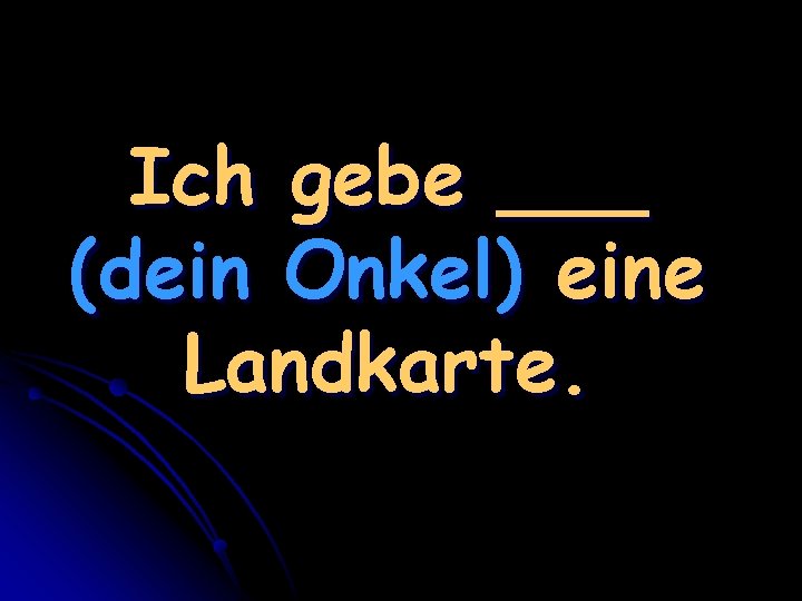 Ich gebe ___ (dein Onkel) eine Landkarte. 