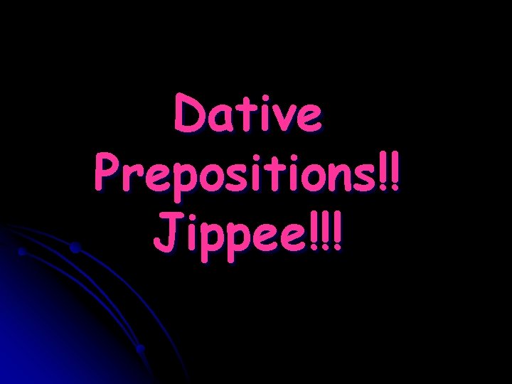 Dative Prepositions!! Jippee!!! 