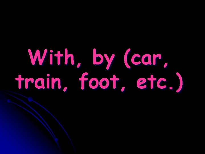 With, by (car, train, foot, etc. ) 