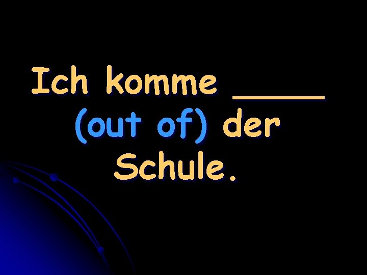 Ich komme ____ (out of) der Schule. 