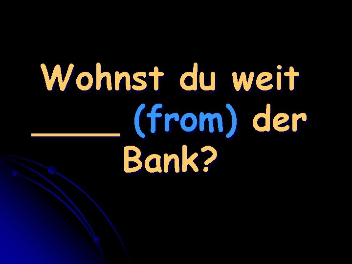 Wohnst du weit ____ (from) der Bank? 