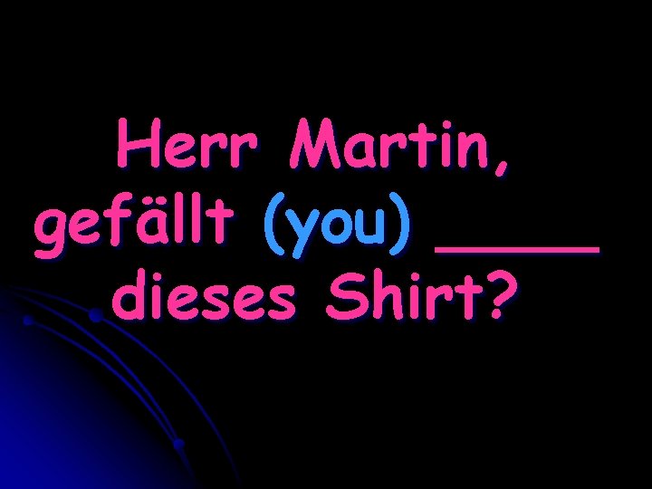 Herr Martin, gefällt (you) ____ dieses Shirt? 