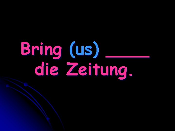 Bring (us) ____ die Zeitung. 