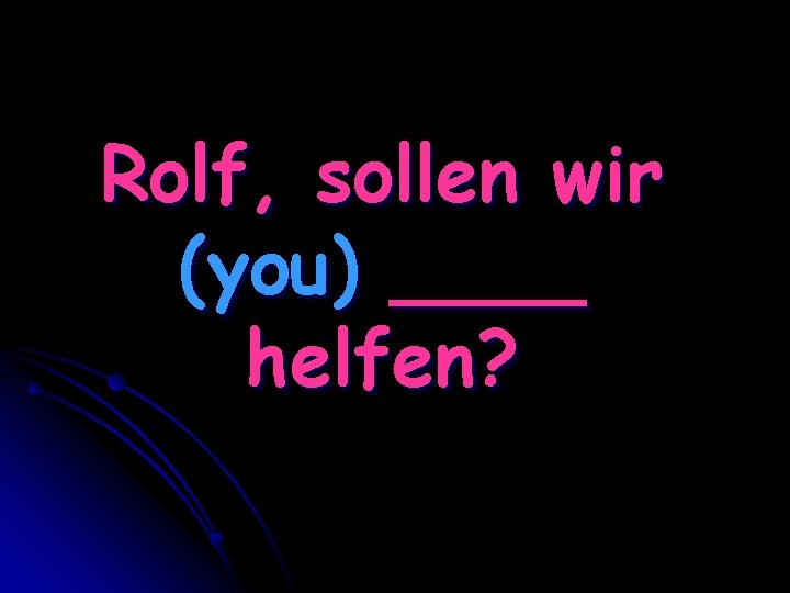 Rolf, sollen wir (you) ____ helfen? 