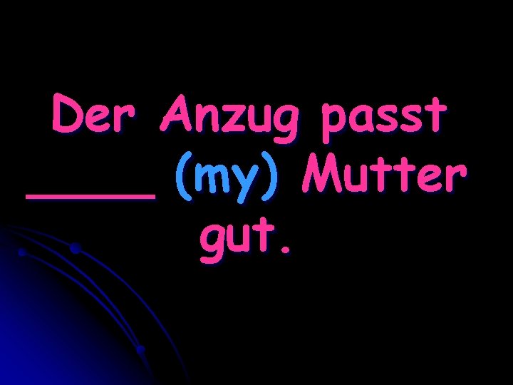 Der Anzug passt ____ (my) Mutter gut. 