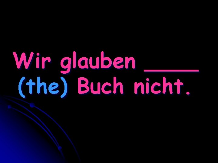 Wir glauben ____ (the) Buch nicht. 