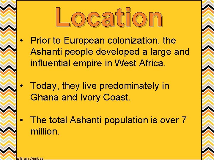 Location • Prior to European colonization, the Ashanti people developed a large and influential