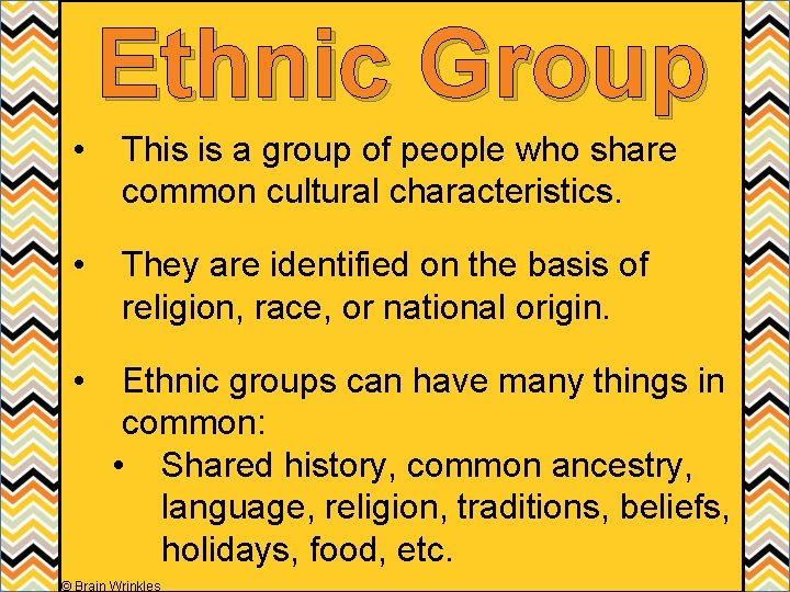 Ethnic Group • This is a group of people who share common cultural characteristics.