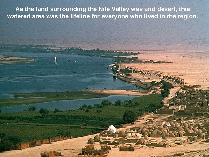 As the land surrounding the Nile Valley was arid desert, this watered area was