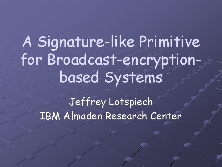 A Signature-like Primitive for Broadcast-encryptionbased Systems Jeffrey Lotspiech IBM Almaden Research Center 