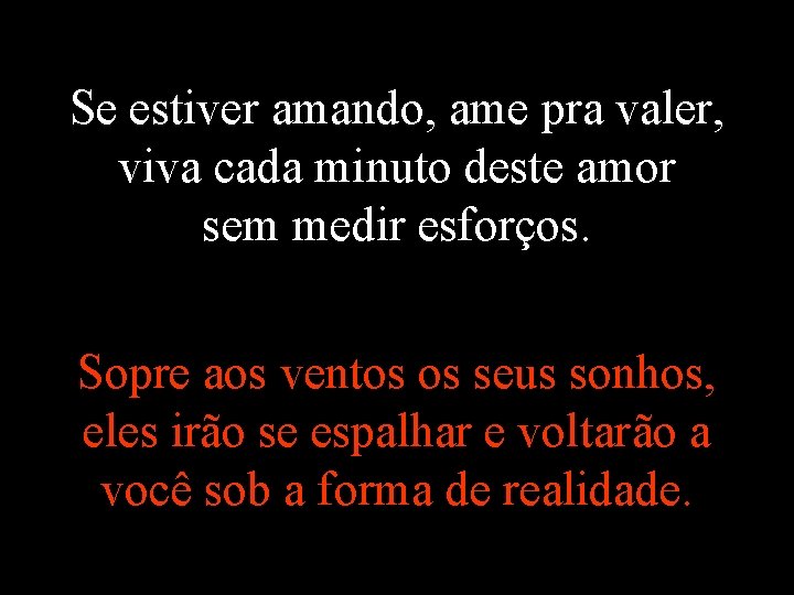 Se estiver amando, ame pra valer, viva cada minuto deste amor sem medir esforços.