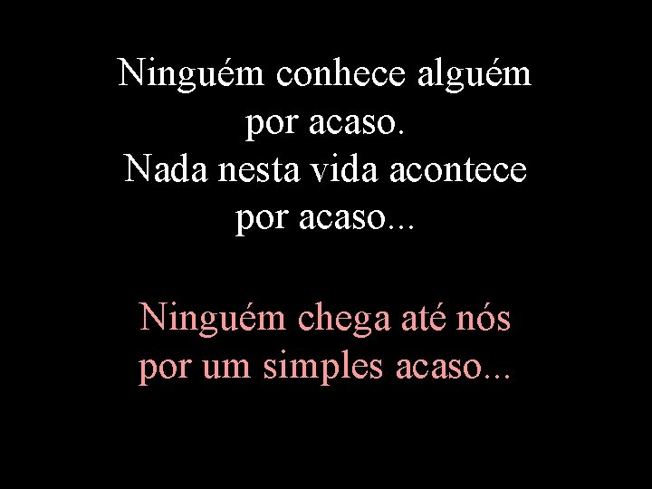 Ninguém conhece alguém por acaso. Nada nesta vida acontece por acaso. . . Ninguém