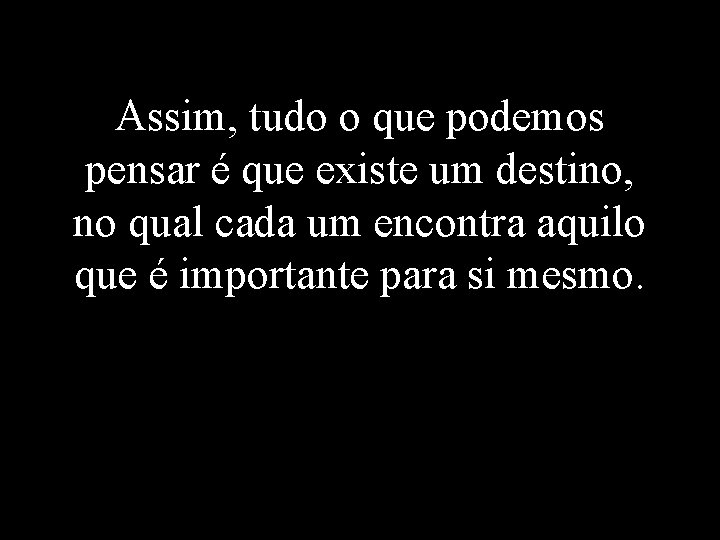 Assim, tudo o que podemos pensar é que existe um destino, no qual cada