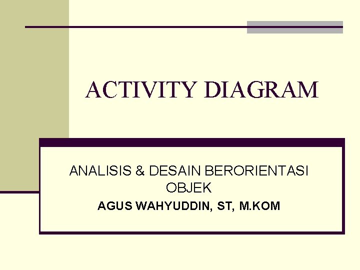 ACTIVITY DIAGRAM ANALISIS & DESAIN BERORIENTASI OBJEK AGUS WAHYUDDIN, ST, M. KOM 