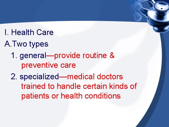 I. Health Care A. Two types 1. general—provide routine & preventive care 2. specialized—medical