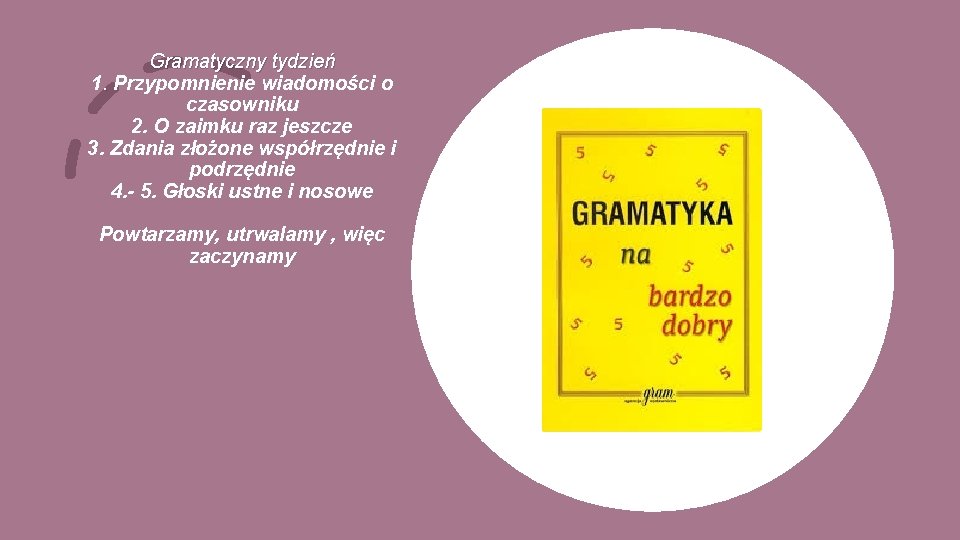 Gramatyczny tydzień 1. Przypomnienie wiadomości o czasowniku 2. O zaimku raz jeszcze 3. Zdania