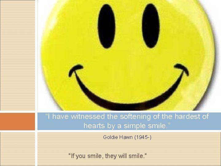 “I have witnessed the softening of the hardest of hearts by a simple smile.