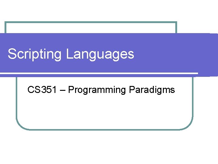 Scripting Languages CS 351 – Programming Paradigms 