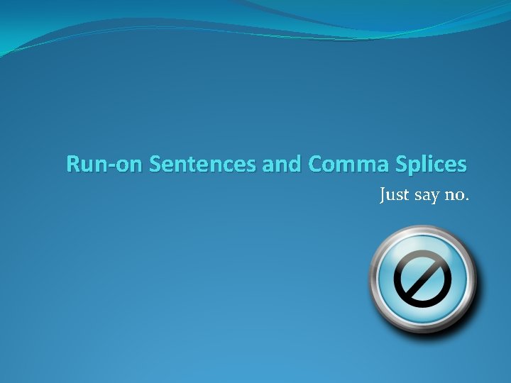 Run-on Sentences and Comma Splices Just say no. 