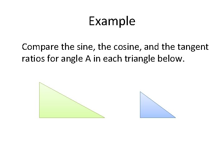 Example Compare the sine, the cosine, and the tangent ratios for angle A in