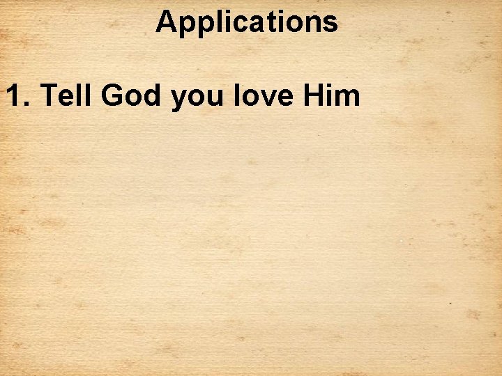 Applications 1. Tell God you love Him 