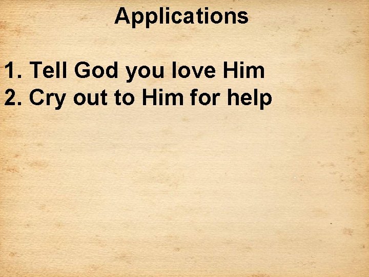 Applications 1. Tell God you love Him 2. Cry out to Him for help