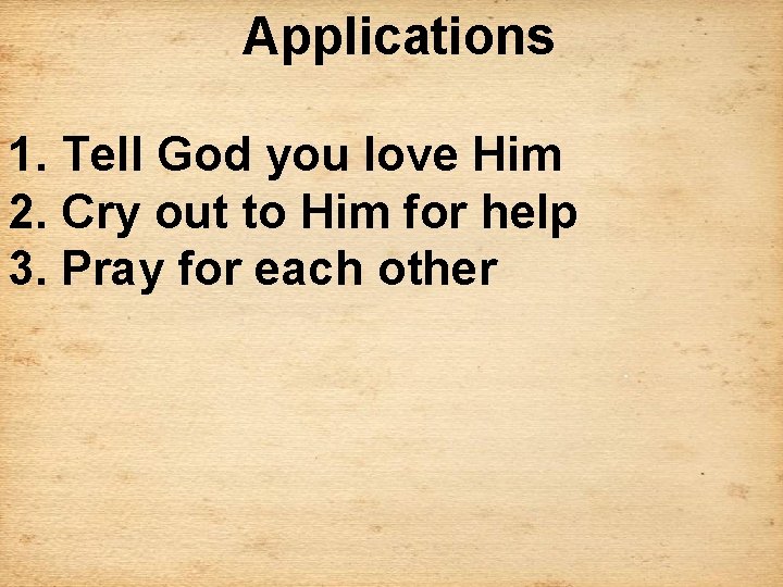 Applications 1. Tell God you love Him 2. Cry out to Him for help