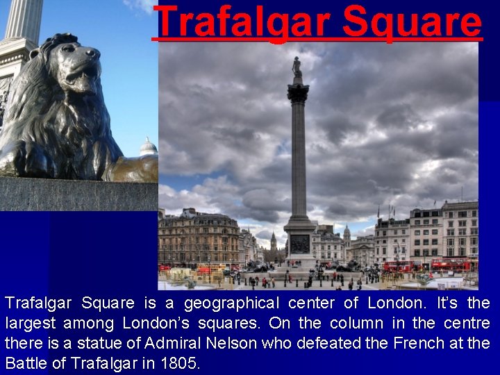 Trafalgar Square is a geographical center of London. It’s the largest among London’s squares.