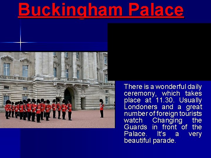 Buckingham Palace There is a wonderful daily ceremony, which takes place at 11. 30.
