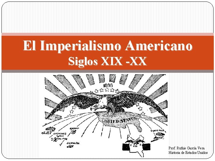 El Imperialismo Americano Siglos XIX -XX Prof. Ruthie García Vera Historia de Estados Unidos
