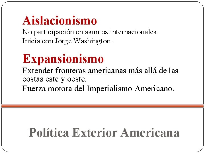 Aislacionismo No participación en asuntos internacionales. Inicia con Jorge Washington. Expansionismo Extender fronteras americanas