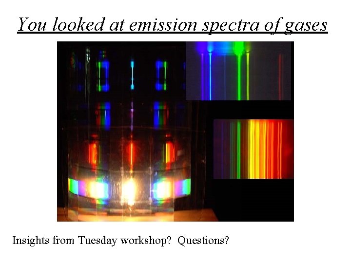 You looked at emission spectra of gases Insights from Tuesday workshop? Questions? 