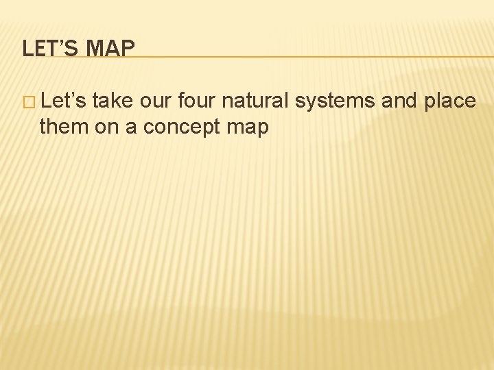 LET’S MAP � Let’s take our four natural systems and place them on a