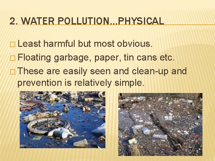 2. WATER POLLUTION…PHYSICAL � Least harmful but most obvious. � Floating garbage, paper, tin