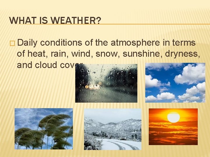 WHAT IS WEATHER? � Daily conditions of the atmosphere in terms of heat, rain,