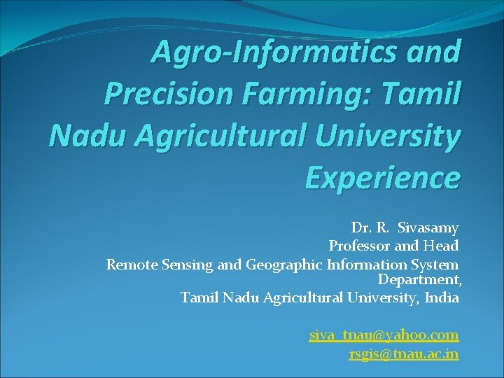 Agro-Informatics and Precision Farming: Tamil Nadu Agricultural University Experience Dr. R. Sivasamy Professor and