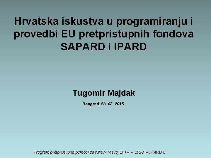 Hrvatska iskustva u programiranju i provedbi EU pretpristupnih fondova SAPARD i IPARD Tugomir Majdak