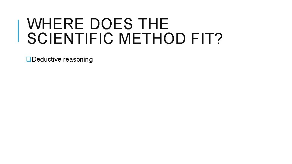 WHERE DOES THE SCIENTIFIC METHOD FIT? q. Deductive reasoning 