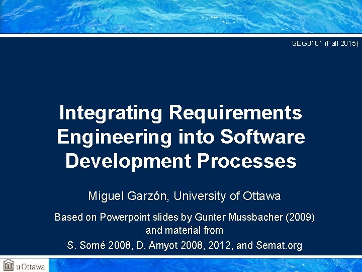 SEG 3101 (Fall 2015) Integrating Requirements Engineering into Software Development Processes Miguel Garzón, University