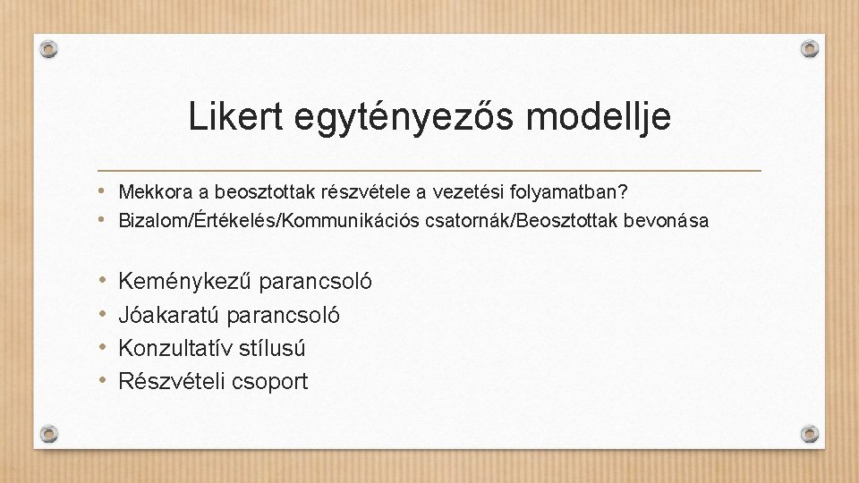 Likert egytényezős modellje • Mekkora a beosztottak részvétele a vezetési folyamatban? • Bizalom/Értékelés/Kommunikációs csatornák/Beosztottak