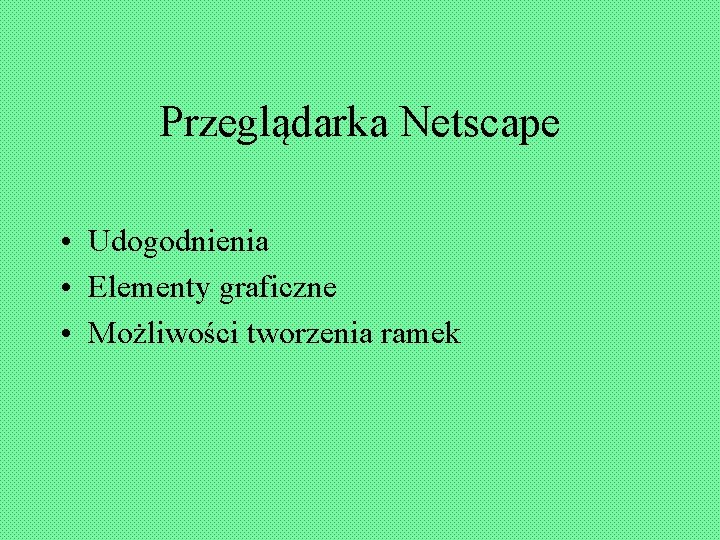 Przeglądarka Netscape • Udogodnienia • Elementy graficzne • Możliwości tworzenia ramek 