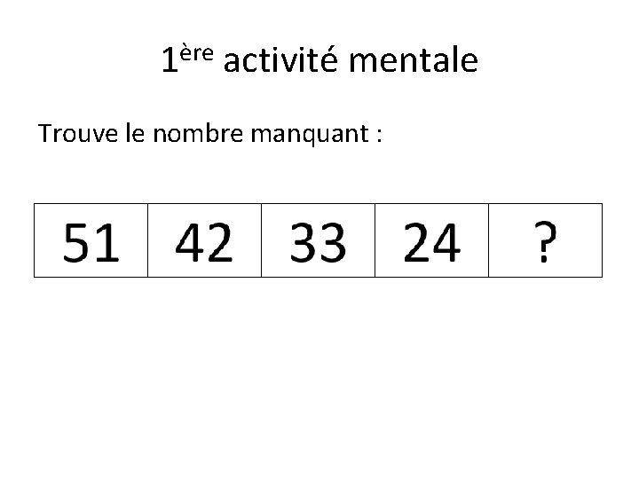 1ère activité mentale Trouve le nombre manquant : 