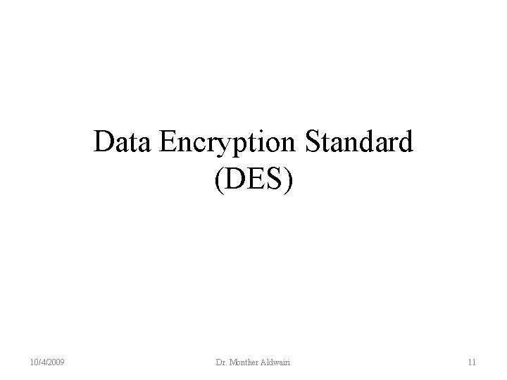 Data Encryption Standard (DES) 10/4/2009 Dr. Monther Aldwairi 11 Data Encryption Standard (DES) 10/4/2009 Dr. Monther Aldwairi 11