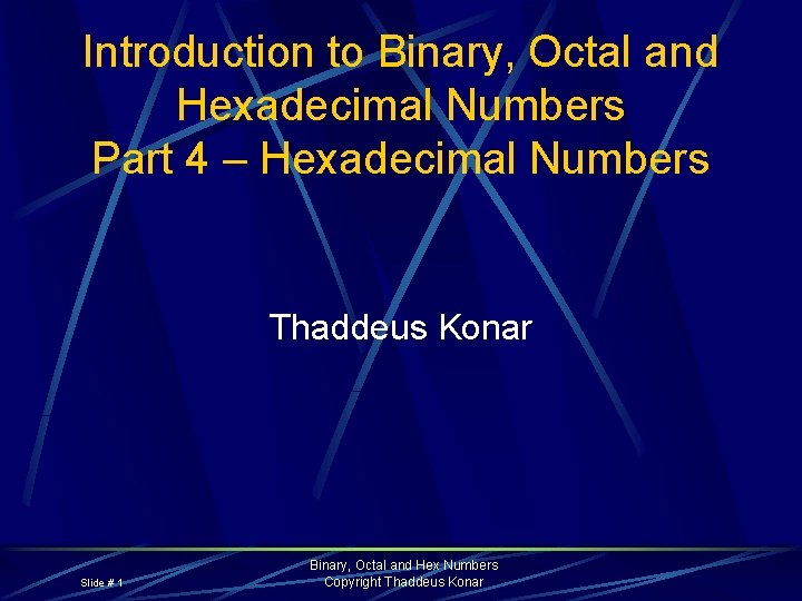 Introduction to Binary, Octal and Hexadecimal Numbers Part 4 – Hexadecimal Numbers Thaddeus Konar