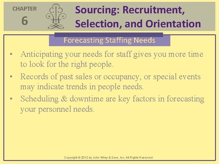 CHAPTER 6 Sourcing: Recruitment, Selection, and Orientation Forecasting Staffing Needs • Anticipating your needs