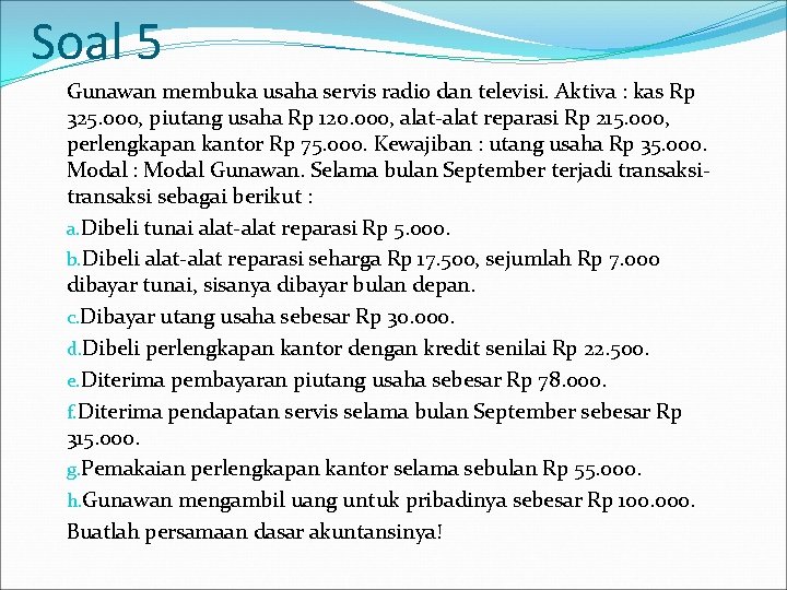 Soal 5 Gunawan membuka usaha servis radio dan televisi. Aktiva : kas Rp 325.