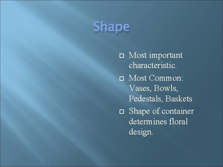 Shape Most important characteristic. Most Common: Vases, Bowls, Pedestals, Baskets Shape of container determines